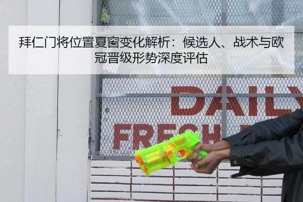 拜仁门将位置夏窗变化解析：候选人、战术与欧冠晋级形势深度评估