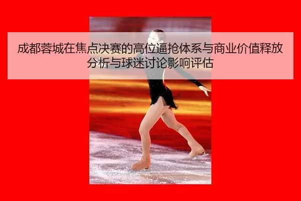 cheng-du-rong-cheng-zai-jiao-dian-jue-sai-de-gao-wei-bi-qiang-ti-xi-yu-shang-ye-jia-zhi-shi-fang-fen-xi-yu-qiu-mi-tao-2-106.jpg