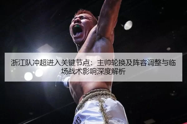 浙江队冲超进入关键节点：主帅轮换及阵容调整与临场战术影响深度解析
