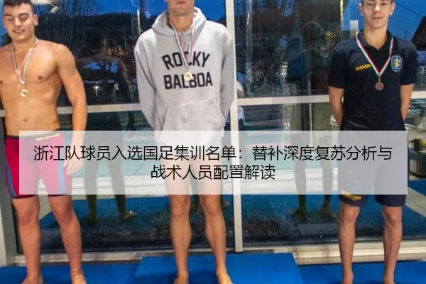 浙江队球员入选国足集训名单：替补深度复苏分析与战术人员配置解读
